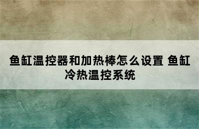 鱼缸温控器和加热棒怎么设置 鱼缸冷热温控系统